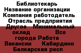 Библиотекарь › Название организации ­ Компания-работодатель › Отрасль предприятия ­ Другое › Минимальный оклад ­ 18 000 - Все города Работа » Вакансии   . Кабардино-Балкарская респ.